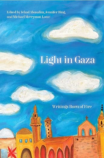 Light in Gaza: Writings Born of Fire edited by Jehad Abusalim, Jennifer Bing, Mike Merryman-Lotze