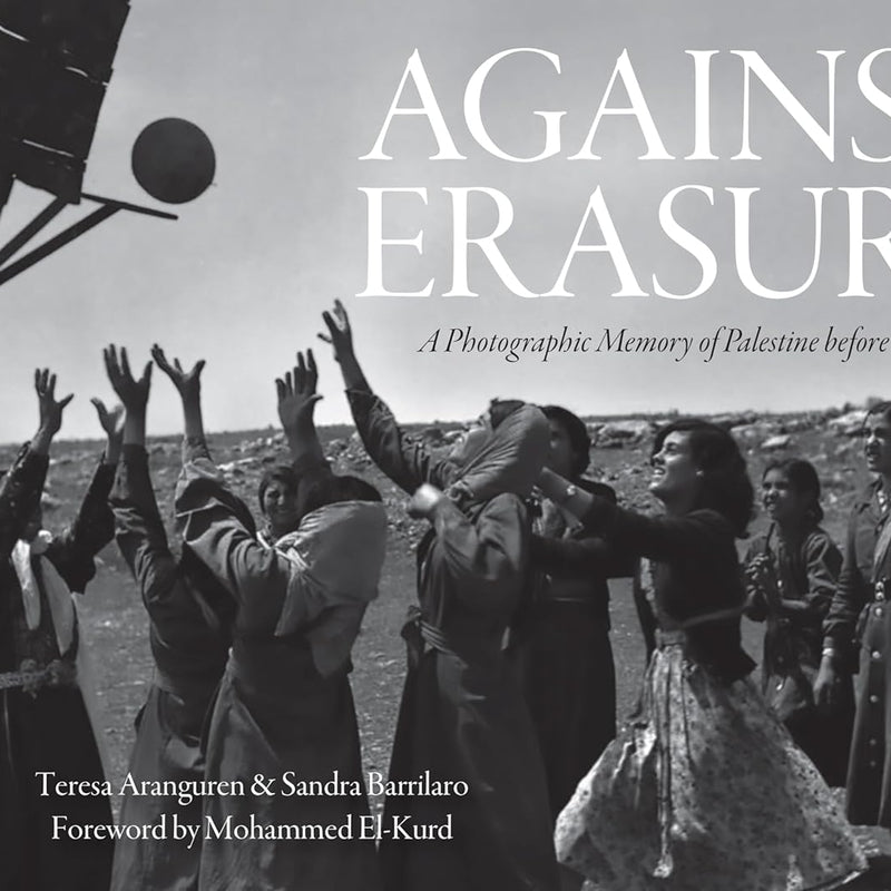 Against Erasure: A Photographic Memory of Palestine Before the Nakba by Teresa Aranguren