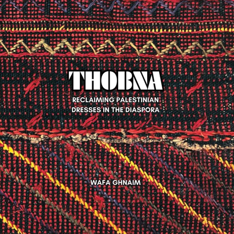 THOBNA: Reclaiming Palestinian Dresses in the Diaspora by Wafa Ghnaim