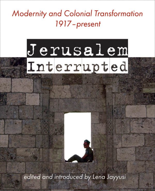 Jerusalem Interrupted: Modernity and Colonial Transformation 1917 - Present by Lena Jayyusi