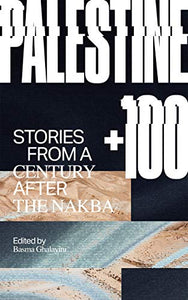 Palestine +100: Stories from a Century after the Nakba edited by Basma Ghalayini
